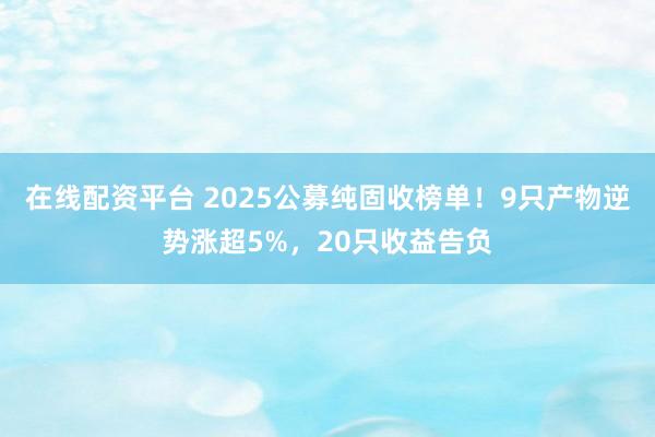在线配资平台 2025公募纯固收榜单！9只产物逆势涨超5%，20只收益告负