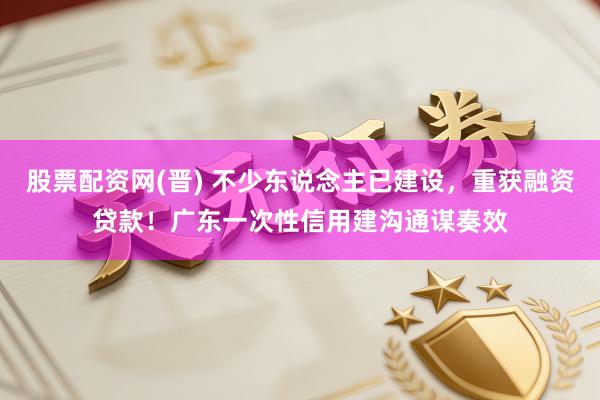 股票配资网(晋) 不少东说念主已建设，重获融资贷款！广东一次性信用建沟通谋奏效