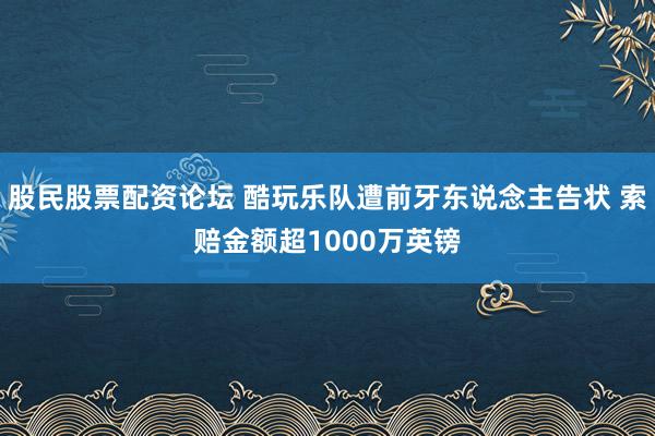 股民股票配资论坛 酷玩乐队遭前牙东说念主告状 索赔金额超1000万英镑