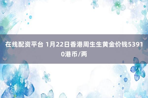 在线配资平台 1月22日香港周生生黄金价钱53910港币/两