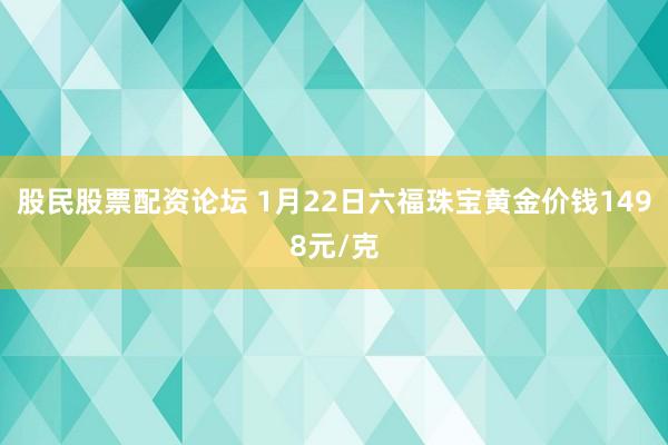 股民股票配资论坛 1月22日六福珠宝黄金价钱1498元/克