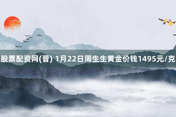 股票配资网(晋) 1月22日周生生黄金价钱1495元/克