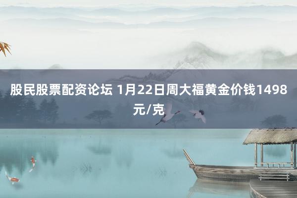 股民股票配资论坛 1月22日周大福黄金价钱1498元/克