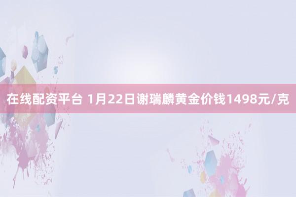在线配资平台 1月22日谢瑞麟黄金价钱1498元/克