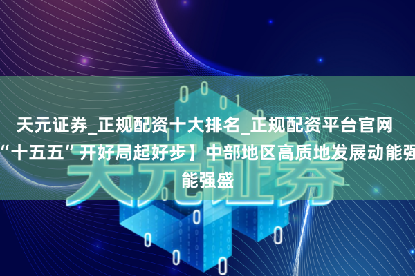 天元证券_正规配资十大排名_正规配资平台官网 【“十五五”开好局起好步】中部地区高质地发展动能强盛