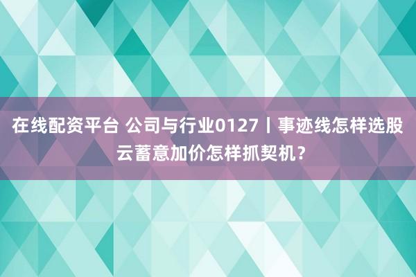 在线配资平台 公司与行业0127丨事迹线怎样选股 云蓄意加价怎样抓契机？