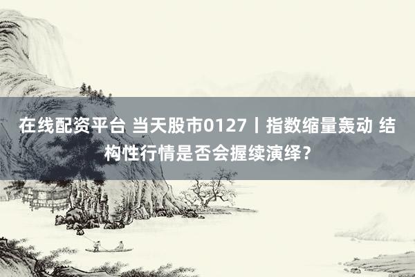 在线配资平台 当天股市0127丨指数缩量轰动 结构性行情是否会握续演绎？