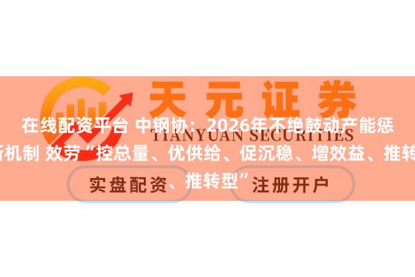 在线配资平台 中钢协：2026年不绝鼓动产能惩处新机制 效劳“控总量、优供给、促沉稳、增效益、推转型”