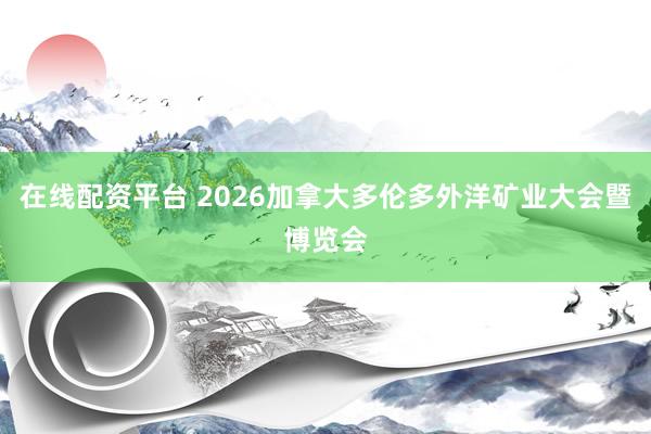 在线配资平台 2026加拿大多伦多外洋矿业大会暨博览会